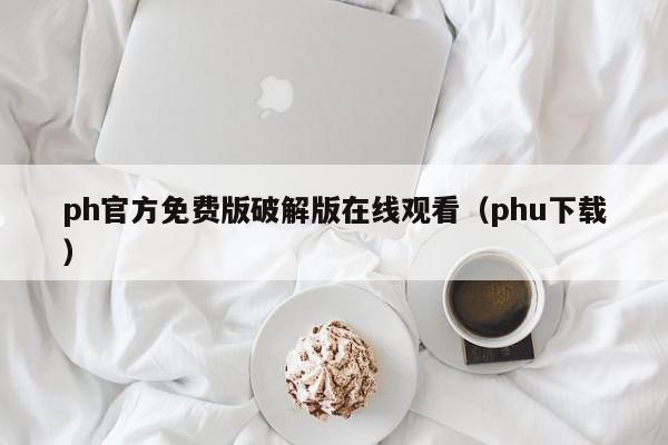 ph官方免费版破解版在线观看(phu下载)
