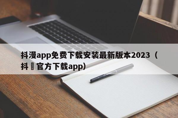 抖漫app免费下载安装最新版本2023(抖抈官方下载app)
