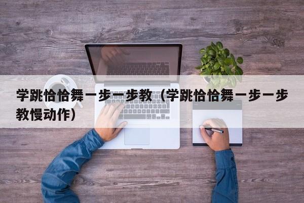 学跳恰恰舞一步一步教(学跳恰恰舞一步一步教慢动作)