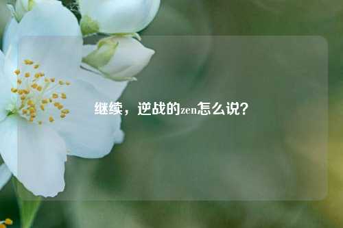 继续，逆战的zen怎么说？