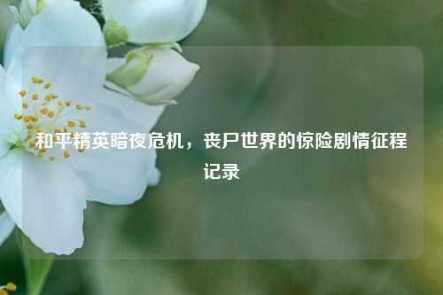 和平精英暗夜危机，丧尸世界的惊险剧情征程记录