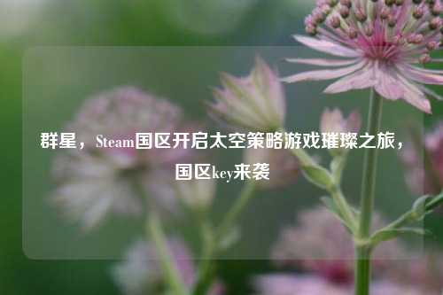 群星，Steam国区开启太空策略游戏璀璨之旅，国区key来袭