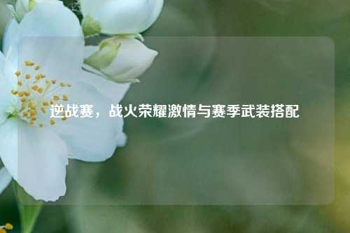逆战赛，战火荣耀激情与赛季武装搭配