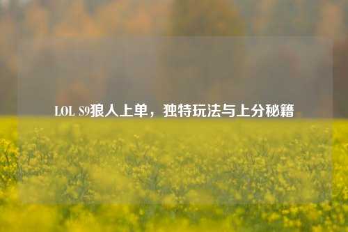 LOL S9狼人上单，独特玩法与上分秘籍
