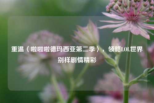 重温〈啦啦啦德玛西亚第二季〉，领略LOL世界别样剧情精彩