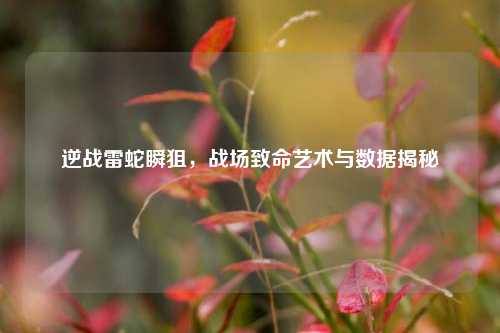 逆战雷蛇瞬狙，战场致命艺术与数据揭秘