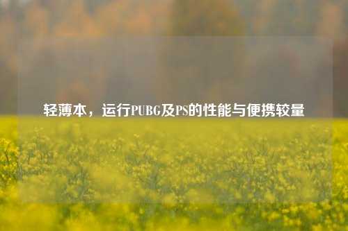轻薄本，运行PUBG及PS的性能与便携较量