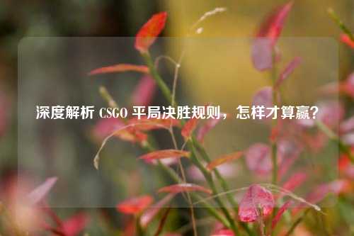 深度解析 CSGO 平局决胜规则，怎样才算赢？