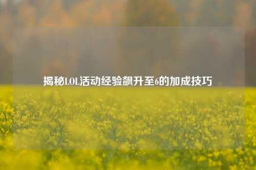 揭秘LOL活动经验飙升至6的加成技巧