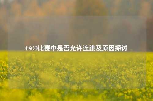 CSGO比赛中是否允许连跳及原因探讨