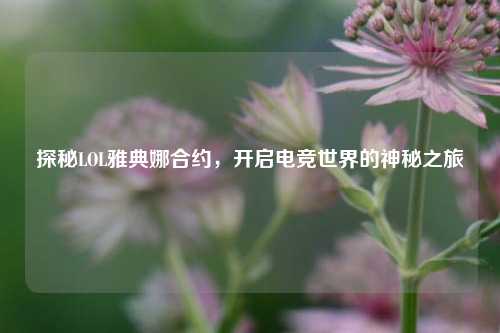 探秘LOL雅典娜合约，开启电竞世界的神秘之旅