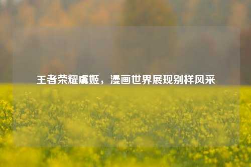 王者荣耀虞姬，漫画世界展现别样风采